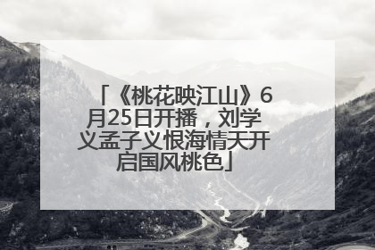 《桃花映江山》6月25日开播，刘学义孟子义恨海情天开启国风桃色