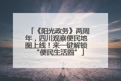《阳光政务》两周年，四川观察便民地图上线！来一键解锁“便民生活圈”