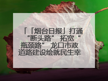 「烟台日报」打通“断头路” 拓宽“瓶颈路” 龙口市政道路建设绘就民生幸福新图景