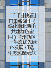 「甘快看」甘肃新闻丨（绿化南北两山 共建绿色家园）兰州新区：生态优先绿色发展 打造生态环保示范区