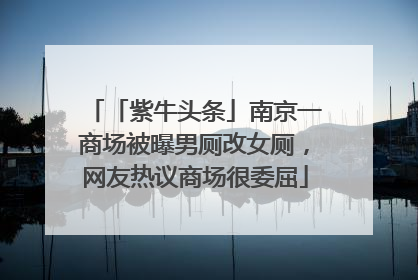 「紫牛头条」南京一商场被曝男厕改女厕，网友热议商场很委屈