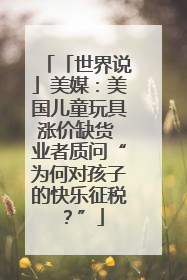 「世界说」美媒：美国儿童玩具涨价缺货 业者质问“为何对孩子的快乐征税？”