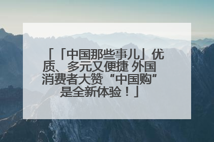 「中国那些事儿」优质、多元又便捷 外国消费者大赞“中国购”是全新体验!