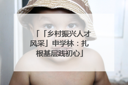 「乡村振兴人才风采」申学林：扎根基层践初心