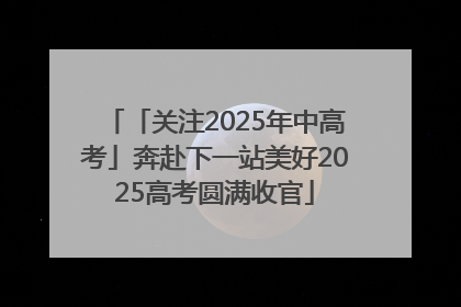 「关注2025年中高考」奔赴下一站美好2025高考圆满收官