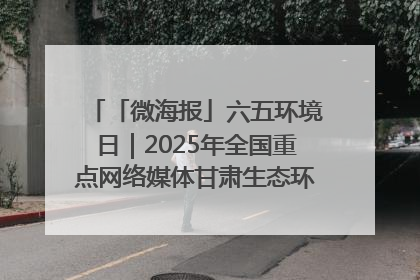 「微海报」六五环境日｜2025年全国重点网络媒体甘肃生态环保行走进兰州新区