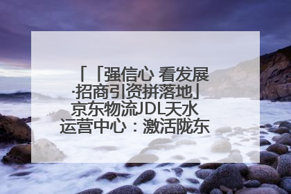 「强信心 看发展·招商引资拼落地」京东物流JDL天水运营中心：激活陇东南区域经济新引擎
