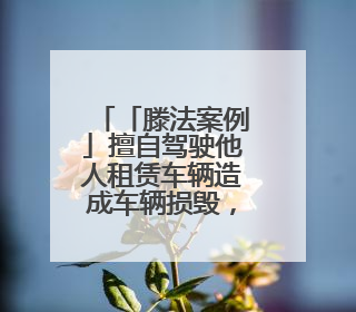 「滕法案例」擅自驾驶他人租赁车辆造成车辆损毁，赔偿责任由谁来承担？