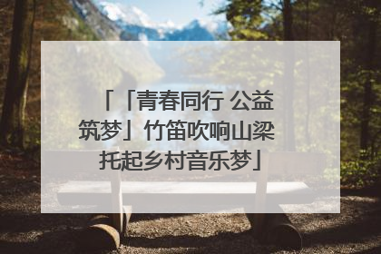 「青春同行 公益筑梦」竹笛吹响山梁 托起乡村音乐梦