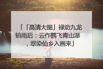「高清大图」禄劝九龙镇雨后：云作鹤飞青山瀑，翠染仙乡入画来