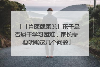 「鲁医健康说」孩子是否属于学习困难，家长需要明确这几个问题