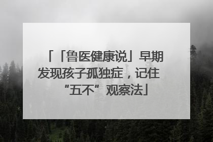 「鲁医健康说」早期发现孩子孤独症，记住“五不”观察法