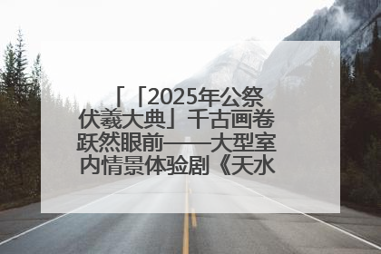 「2025年公祭伏羲大典」千古画卷跃然眼前——大型室内情景体验剧《天水千古秀》演出侧记
