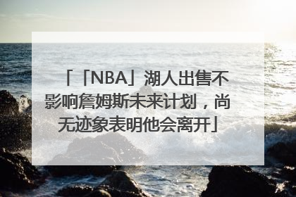 「NBA」湖人出售不影响詹姆斯未来计划，尚无迹象表明他会离开
