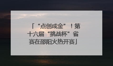 “点创成金”！第十六届“挑战杯”省赛在邵阳火热开赛