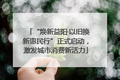 “焕新益阳·以旧换新惠民行”正式启动，激发城市消费新活力