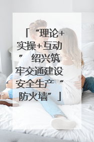 “理论+实操+互动” 绍兴筑牢交通建设安全生产“防火墙”