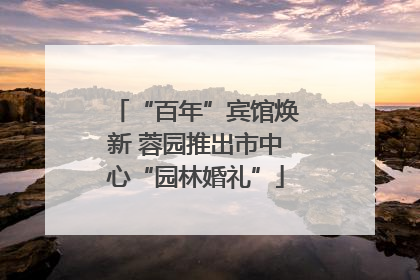 “百年”宾馆焕新 蓉园推出市中心“园林婚礼”