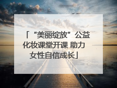 “美丽绽放”公益化妆课堂开课 助力女性自信成长