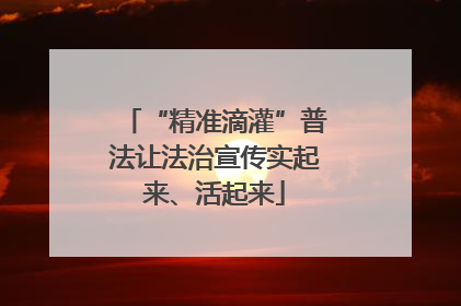 “精准滴灌”普法让法治宣传实起来、活起来