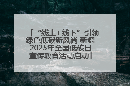 “线上+线下”引领绿色低碳新风尚 新疆2025年全国低碳日宣传教育活动启动