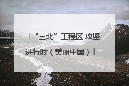 “三北”工程区 攻坚进行时（美丽中国）