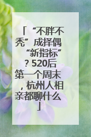 “不胖不秃”成择偶“新指标”？520后第一个周末，杭州人相亲都聊什么