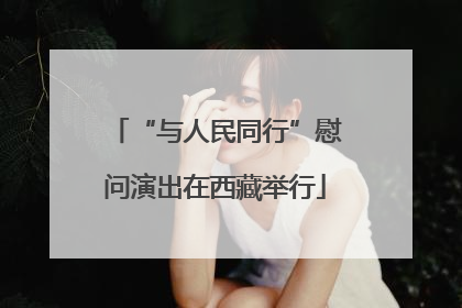 “与人民同行”慰问演出在西藏举行