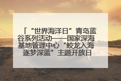 “世界海洋日”青岛蓝谷系列活动——国家深海基地管理中心“蛟龙入海 逐梦深蓝”主题开放日活动成功举办
