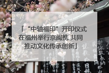 “中轴福印”开印仪式在福州举行京闽携 共同推动文化传承创新