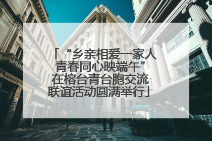“乡亲相爱一家人 青春同心映端午” 在榕台青台胞交流联谊活动圆满举行