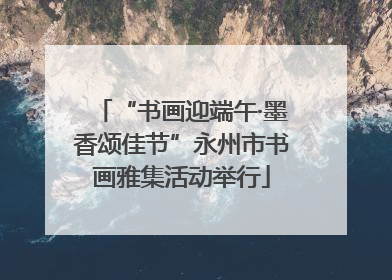 “书画迎端午·墨香颂佳节”永州市书画雅集活动举行