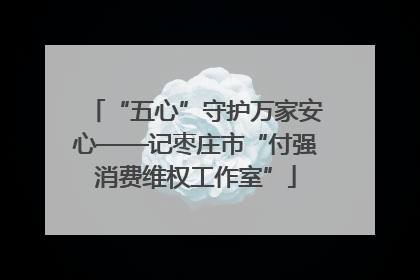 “五心”守护万家安心——记枣庄市“付强消费维权工作室”