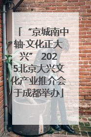 “京城南中轴·文化正大兴” 2025北京大兴文化产业推介会于成都举办