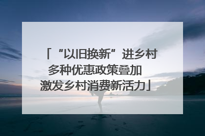“以旧换新”进乡村 多种优惠政策叠加 激发乡村消费新活力