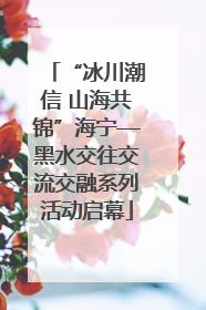 “冰川潮信 山海共锦”海宁—黑水交往交流交融系列活动启幕