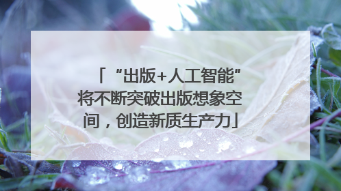 “出版+人工智能”将不断突破出版想象空间，创造新质生产力