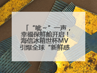 “呲～”一声，幸福保鲜舱开启！海信冰箱世杯MV引爆全球“新鲜感”共鸣