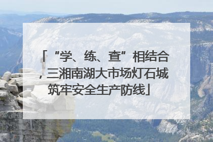 “学、练、查”相结合，三湘南湖大市场灯石城筑牢安全生产防线