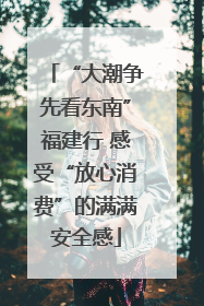 “大潮争先看东南”福建行 感受“放心消费”的满满安全感