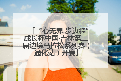 “心无界 步边疆”成长杯中国·吉林第二届边境马拉松系列赛（通化站）开赛