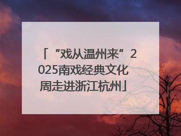 “戏从温州来”2025南戏经典文化周走进浙江杭州