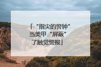 “指尖的警钟” 当美甲“屏蔽”了触觉警报
