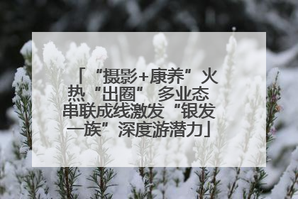 “摄影+康养”火热“出圈” 多业态串联成线激发“银发一族”深度游潜力