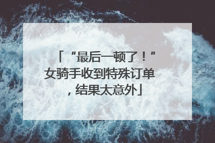 “最后一顿了！”女骑手收到特殊订单，结果太意外