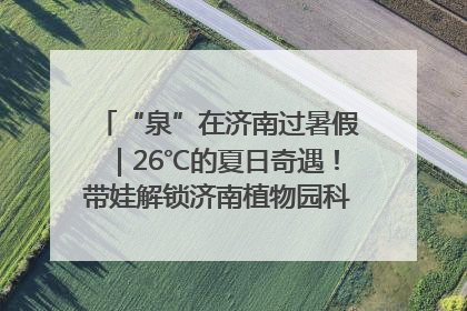 “泉”在济南过暑假｜26℃的夏日奇遇！带娃解锁济南植物园科普馆奇幻之旅