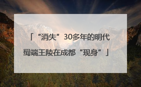 “消失”30多年的明代蜀端王陵在成都“现身”
