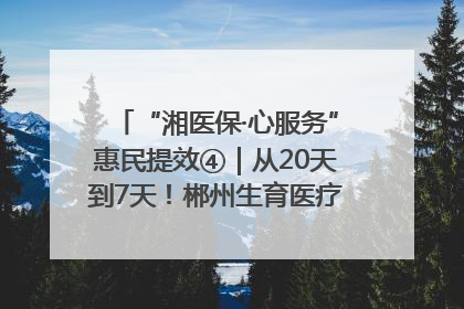 “湘医保·心服务”惠民提效④｜从20天到7天！郴州生育医疗费报销大提速