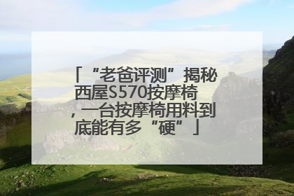 “老爸评测”揭秘西屋S570按摩椅，一台按摩椅用料到底能有多“硬”
