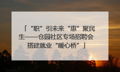 “职”引未来“惠”聚民生——仓园社区专场招聘会搭建就业“暖心桥”